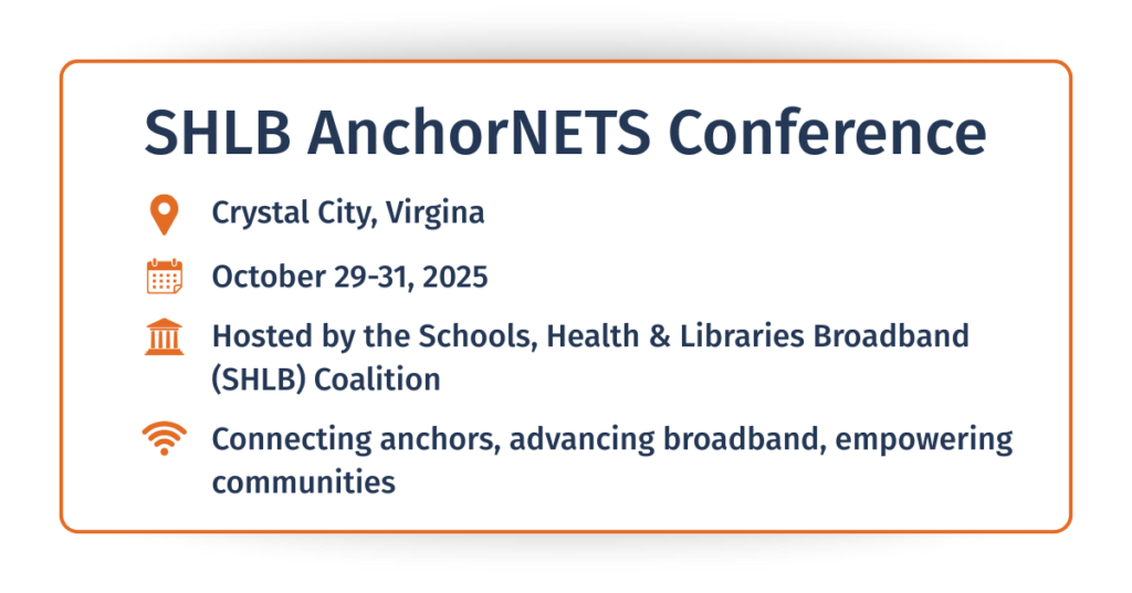 Infographic banner summarizing the SHLB AnchorNETS Conference. Text reads: ‘SHLB AnchorNETS Conference – Crystal City, Virginia – October 29–31, 2025 – Hosted by: Schools, Health & Libraries Broadband (SHLB) Coalition – Connecting anchors, advancing broadband, empowering communities.’ Minimalist design with orang icons for location, calendar, government building, and connectivity, on a white rounded background.